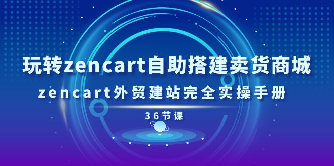 玩转zencart自助搭建卖货商城，zencart外贸建站完全实操手册（36节课）-云帆学社