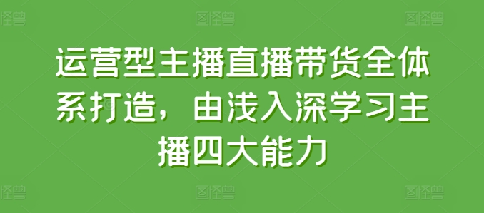 运营型主播直播带货全体系打造，由浅入深学习主播四大能力-云帆学社