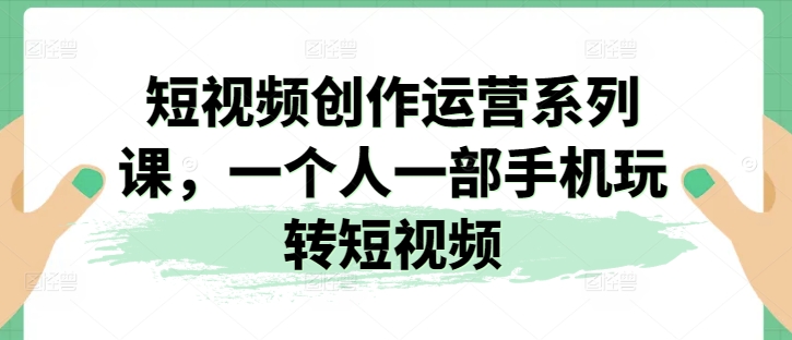 短视频创作运营系列课，一个人一部手机玩转短视频-云帆学社