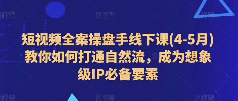 短视频全案操盘手线下课(4-5月)教你如何打通自然流，成为想象级IP必备要素-云帆学社