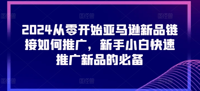 2024从零开始亚马逊新品链接如何推广，新手小白快速推广新品的必备-云帆学社