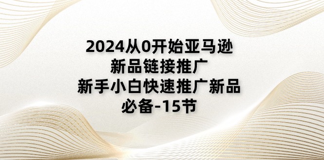 2024从0开始亚马逊新品链接推广，新手小白快速推广新品的必备（15节）-云帆学社