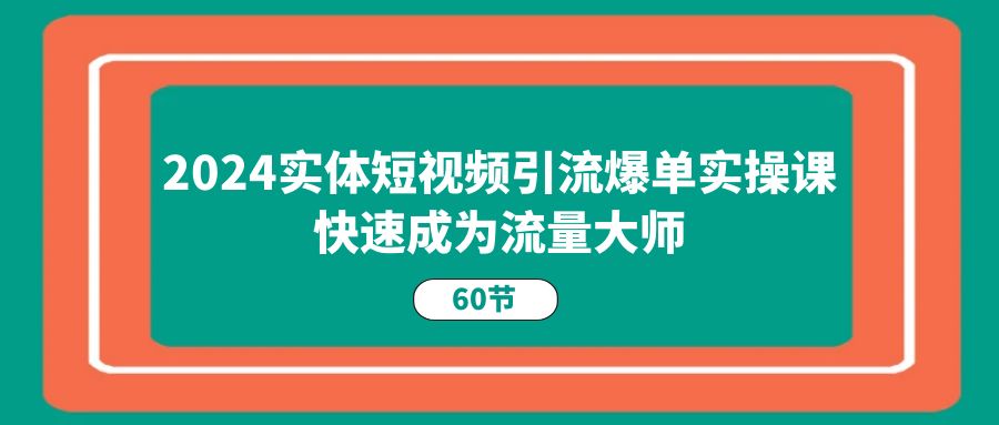 2024实体短视频引流爆单实操课，快速成为流量大师（60节）-云帆学社