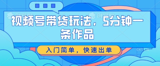 视频号带货玩法，5分钟一条作品，入门简单，快速出单-云帆学社