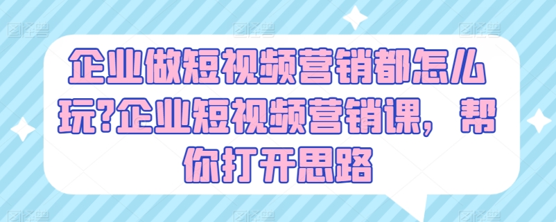 企业做短视频营销都怎么玩?企业短视频营销课，帮你打开思路-云帆学社