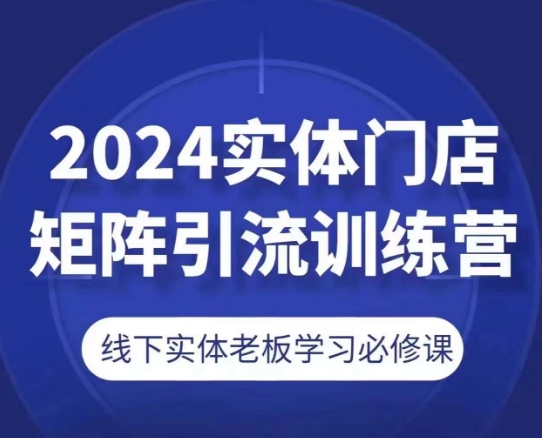 2024实体门店矩阵引流训练营，线下实体老板学习必修课-云帆学社