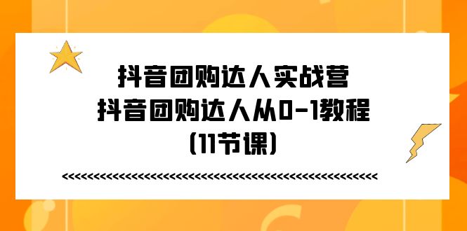 （11255期）抖音团购达人实战营，抖音团购达人从0-1教程（11节课）-云帆学社