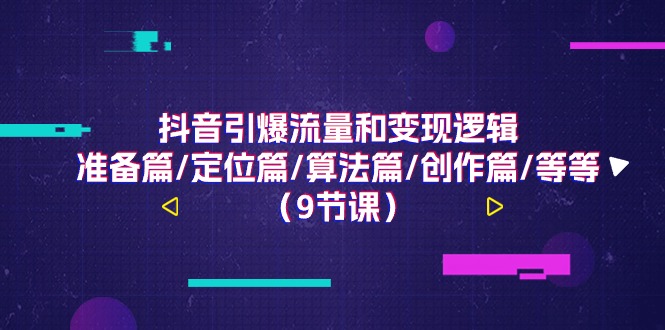 （11257期）抖音引爆流量和变现逻辑，准备篇/定位篇/算法篇/创作篇/等等（9节课）-云帆学社