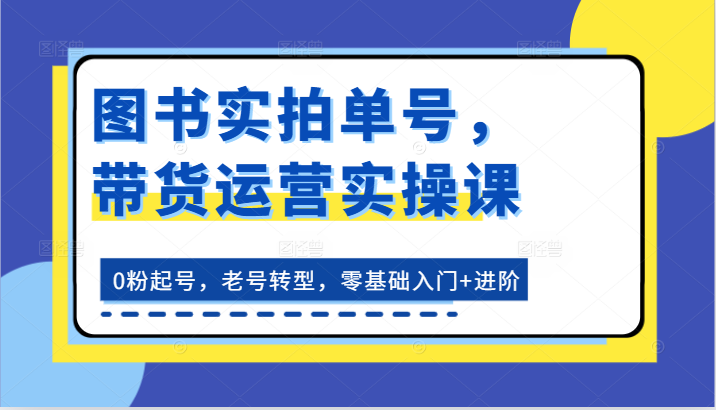 图书实拍单号，带货运营实操课：0粉起号，老号转型，零基础入门+进阶-云帆学社