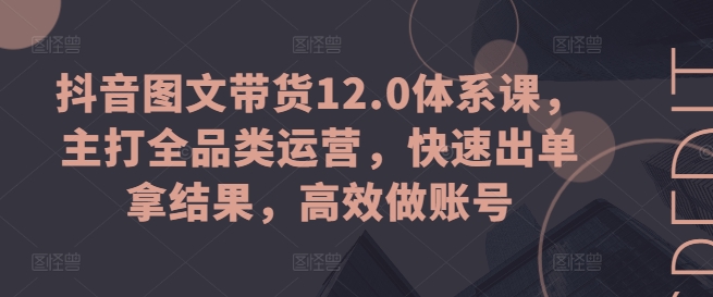 抖音图文带货12.0体系课，主打全品类运营，快速出单拿结果，高效做账号-云帆学社