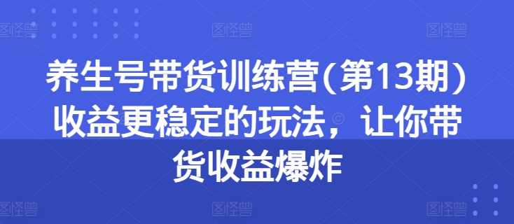 养生号带货训练营(第13期)收益更稳定的玩法，让你带货收益爆炸-云帆学社