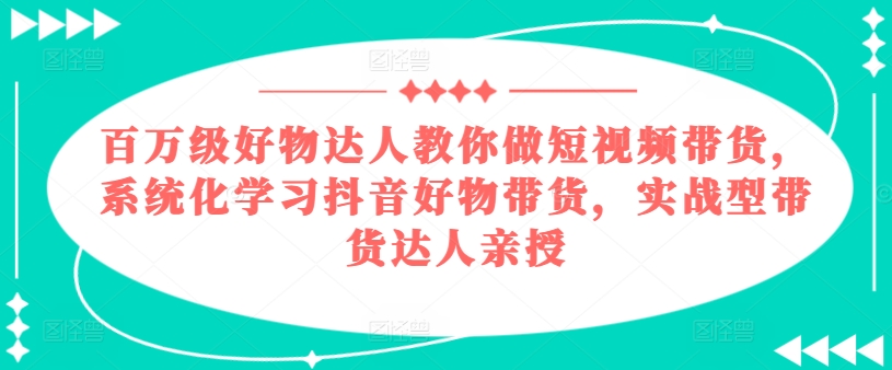 百万级好物达人教你做短视频带货，系统化学习抖音好物带货，实战型带货达人亲授-云帆学社