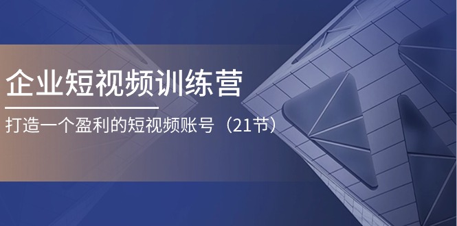 企业短视频训练营：打造一个盈利的短视频账号（21节）-云帆学社