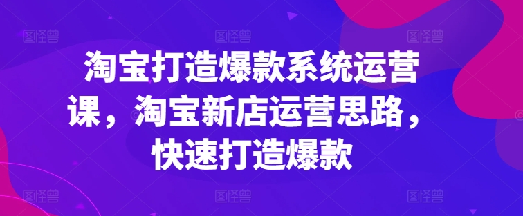 淘宝打造爆款系统运营课，淘宝新店运营思路，快速打造爆款-云帆学社