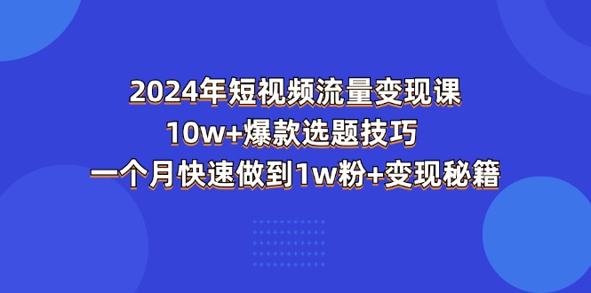 （11299期）2024年短视频-流量变现课：10w+爆款选题技巧 一个月快速做到1w粉+变现秘籍-云帆学社