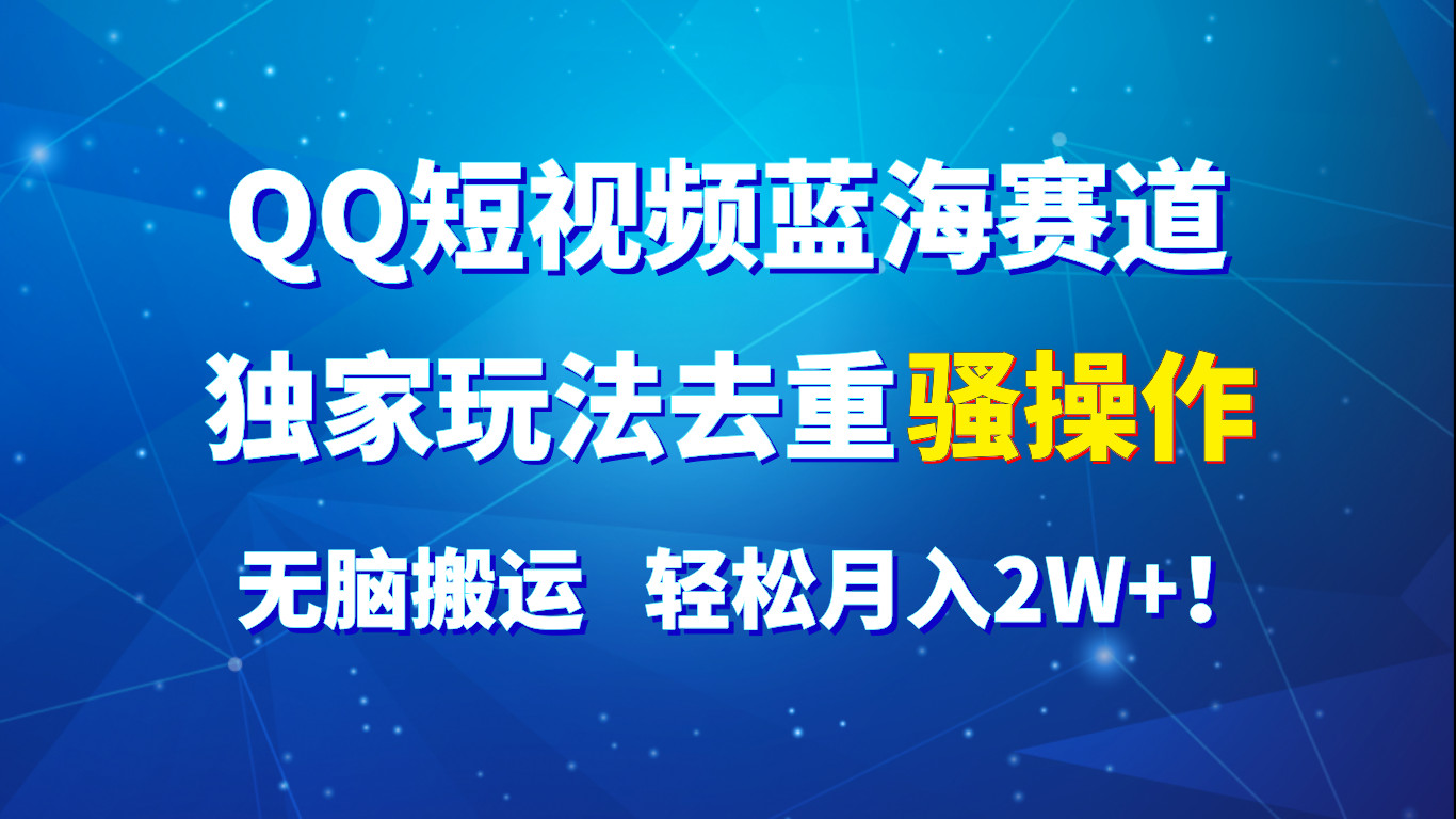 QQ短视频蓝海赛道，独家玩法去重骚操作，无脑搬运，轻松月入2W+！-云帆学社