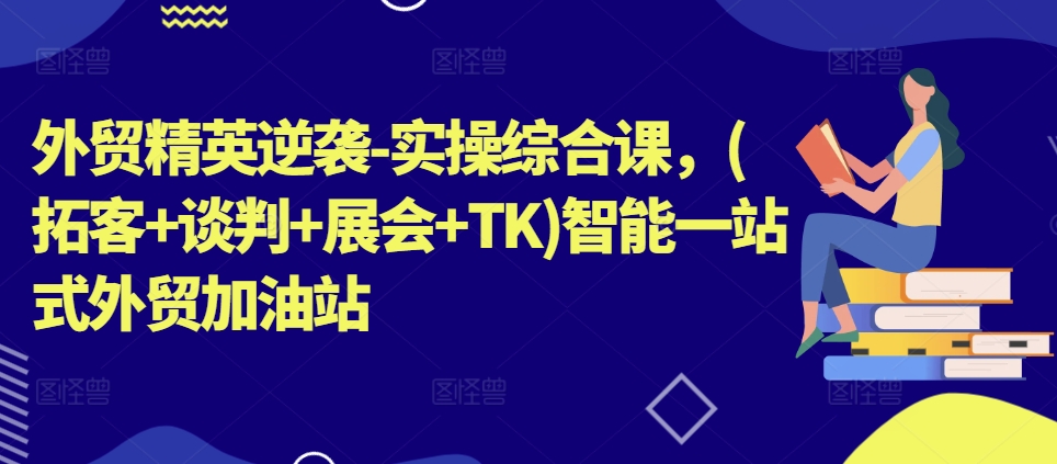 外贸精英逆袭-实操综合课，(拓客+谈判+展会+TK)智能一站式外贸加油站-云帆学社