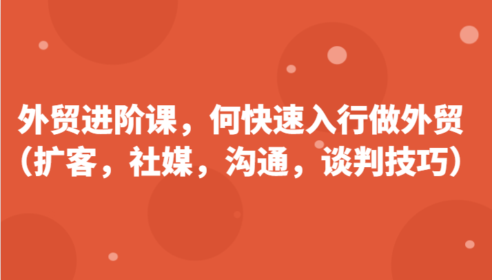 外贸进阶课，帮助你了解如何快速入行做外贸（扩客，社媒，沟通，谈判技巧）更新180节-云帆学社