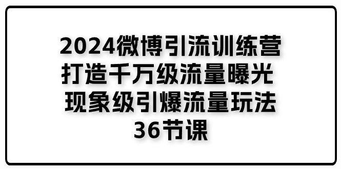 （11333期）2024微博引流训练营「打造千万级流量曝光 现象级引爆流量玩法」36节课-云帆学社