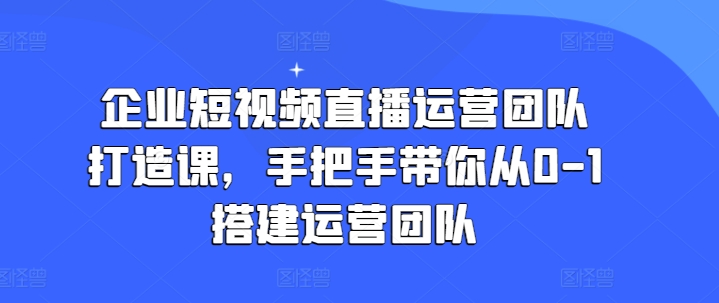 企业短视频直播运营团队打造课，手把手带你从0-1搭建运营团队-云帆学社