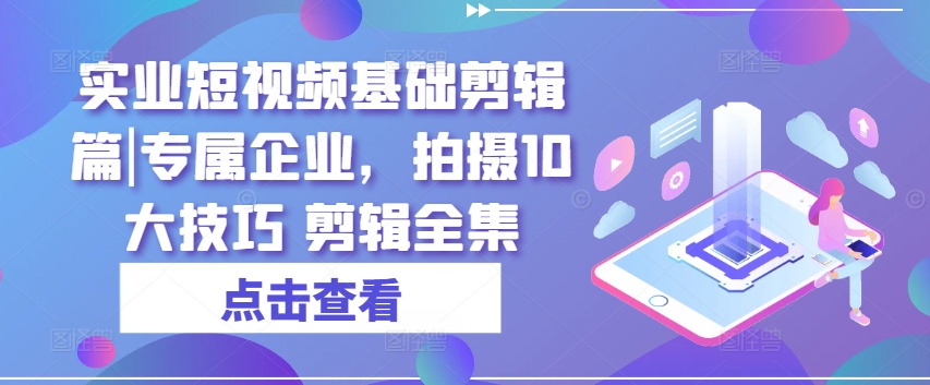 实业短视频基础剪辑篇|专属企业，拍摄10大技巧 剪辑全集-云帆学社