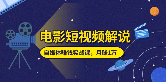 （11371期）电影短视频解说，自媒体赚钱实战课，教你做电影解说短视频，月赚1万-云帆学社