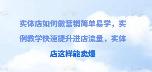 实体店如何做营销简单易学，实例教学快速提升进店流量，实体店这样能卖爆-云帆学社