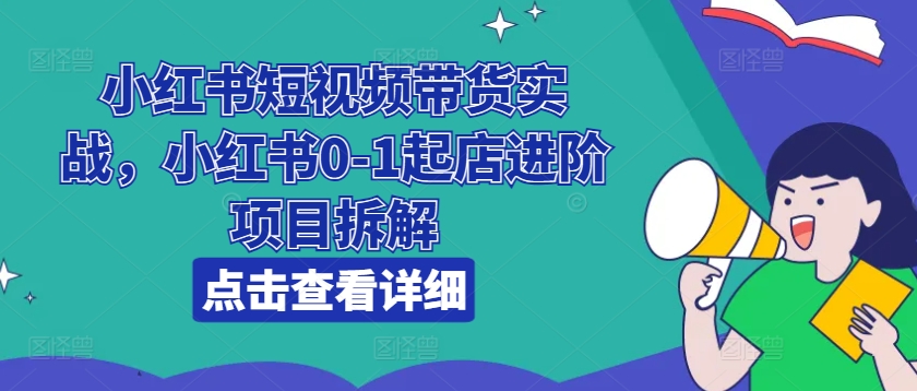 小红书短视频带货实战，小红书0-1起店进阶项目拆解-云帆学社