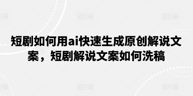 短剧如何用ai快速生成原创解说文案，短剧解说文案如何洗稿-云帆学社