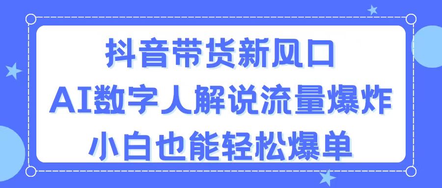 （11401期）抖音带货新风口，AI数字人解说，流量爆炸，小白也能轻松爆单-云帆学社