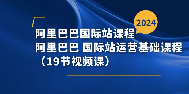 阿里巴巴国际站课程，阿里巴巴国际站运营基础课程（19节视频课）-云帆学社