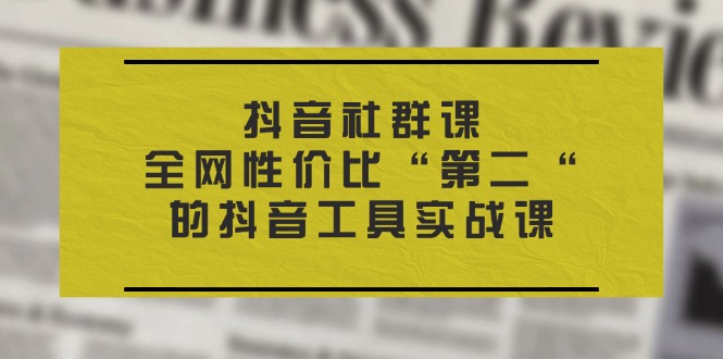 （11416期）抖音 社群课，全网性价比“第二“的抖音工具实战课-云帆学社