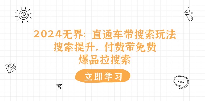 （11418期）2024无界：直通车 带搜索玩法，搜索提升，付费带免费，爆品拉搜索-云帆学社