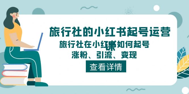 （11419期）旅行社的小红书起号运营课，旅行社在小红书如何起号、涨粉、引流、变现-云帆学社