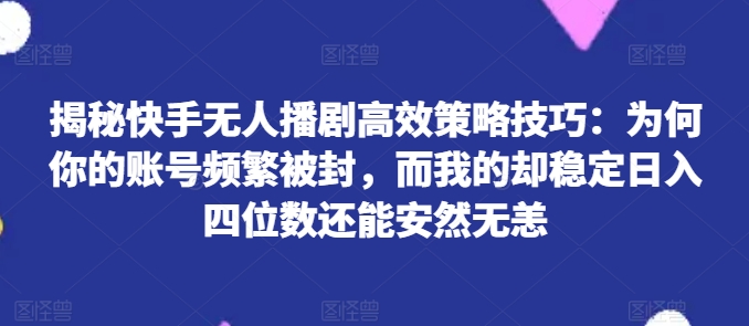 揭秘快手无人播剧高效策略技巧：为何你的账号频繁被封，而我的却稳定日入四位数还能安然无恙-云帆学社