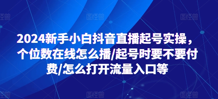 2024新手小白抖音直播起号实操，个位数在线怎么播/起号时要不要付费/怎么打开流量入口等-云帆学社