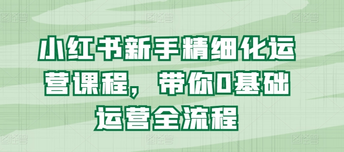 小红书新手精细化运营课程，带你0基础运营全流程-云帆学社