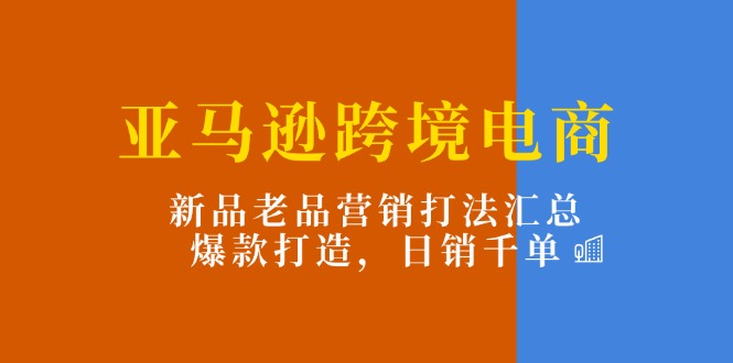 （11433期）亚马逊跨境电商：新品老品营销打法汇总，爆款打造，日销千单-云帆学社