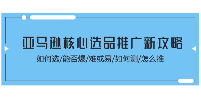 （11434期）亚马逊核心选品推广新攻略！如何选/能否爆/难或易/如何测/怎么推-云帆学社