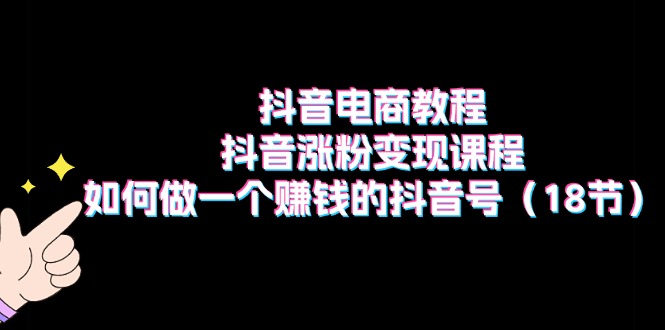 （11436期）抖音电商教程：抖音涨粉变现课程：如何做一个赚钱的抖音号（18节）-云帆学社