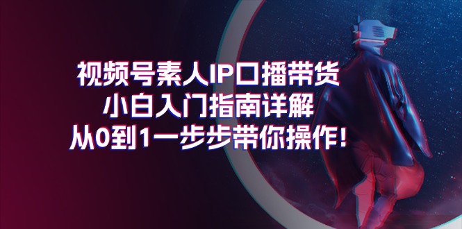 （11441期）视频号素人IP口播带货小白入门指南详解，从0到1一步步带你操作!-云帆学社