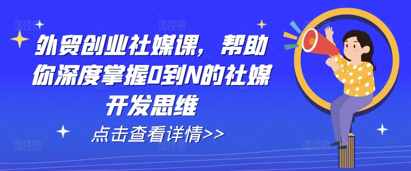 外贸创业社媒课，帮助你深度掌握0到N的社媒开发思维-云帆学社