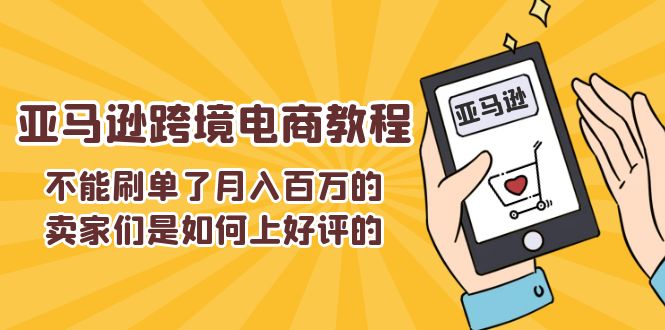 （11455期）不能s单了月入百万的卖家们是如何上好评的，亚马逊跨境电商教程-云帆学社