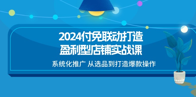 （11458期）2024付免联动-打造盈利型店铺实战课，系统化推广 从选品到打造爆款操作-云帆学社