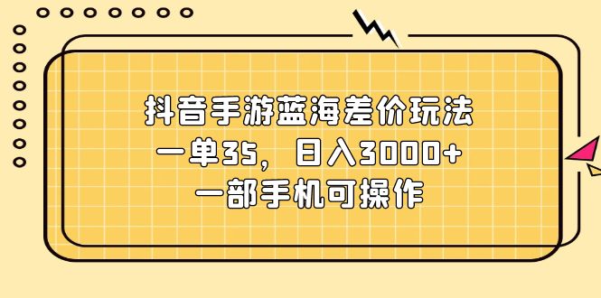 （11467期）抖音手游蓝海差价玩法，一单35，日入3000+，一部手机可操作-云帆学社