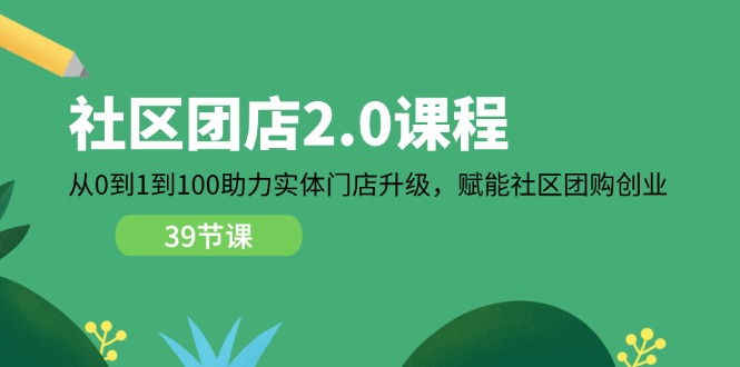 （11478期）社区-团店2.0课程，从0到1到100助力 实体门店升级，赋能 社区团购创业-云帆学社