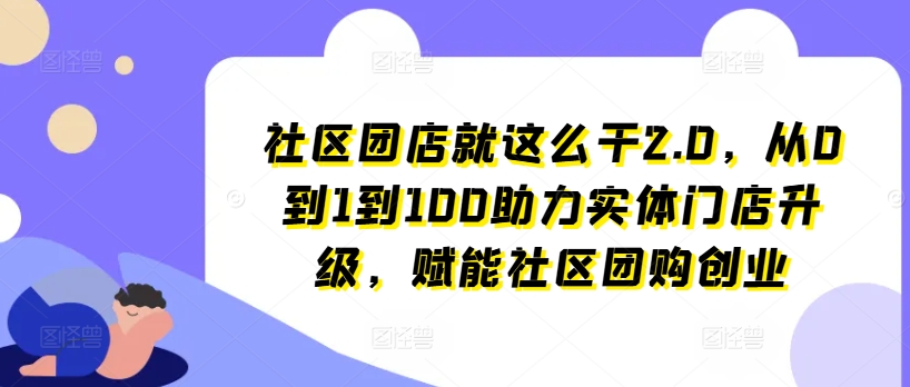 社区团店就这么干2.0，从0到1到100助力实体门店升级，赋能社区团购创业-云帆学社