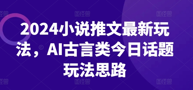 2024小说推文最新玩法，AI古言类今日话题玩法思路-云帆学社