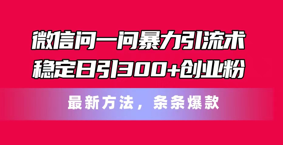 （11486期）微信问一问暴力引流术，稳定日引300+创业粉，最新方法，条条爆款-云帆学社