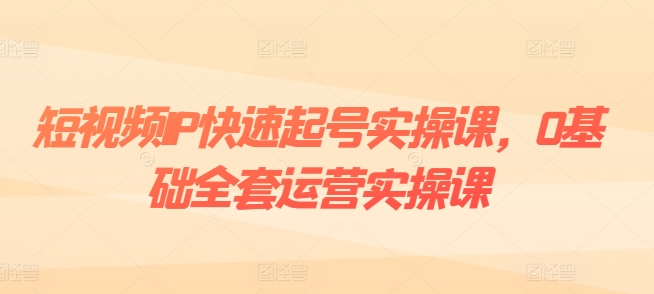 短视频IP快速起号实操课，0基础全套运营实操课，爆款内容设计+粉丝运营+内容变现-云帆学社